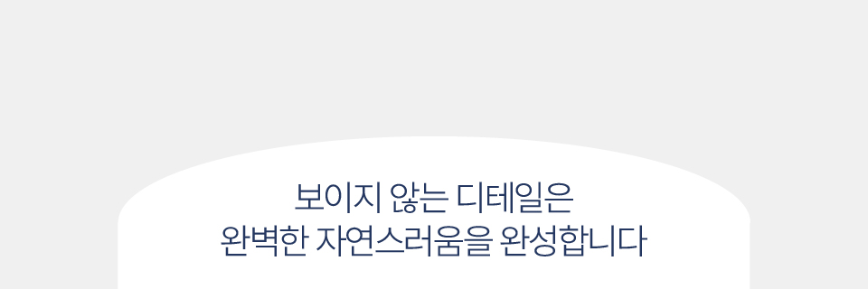 보이지 않는 디테일은 완벽한 자연스러움을 완성합니다